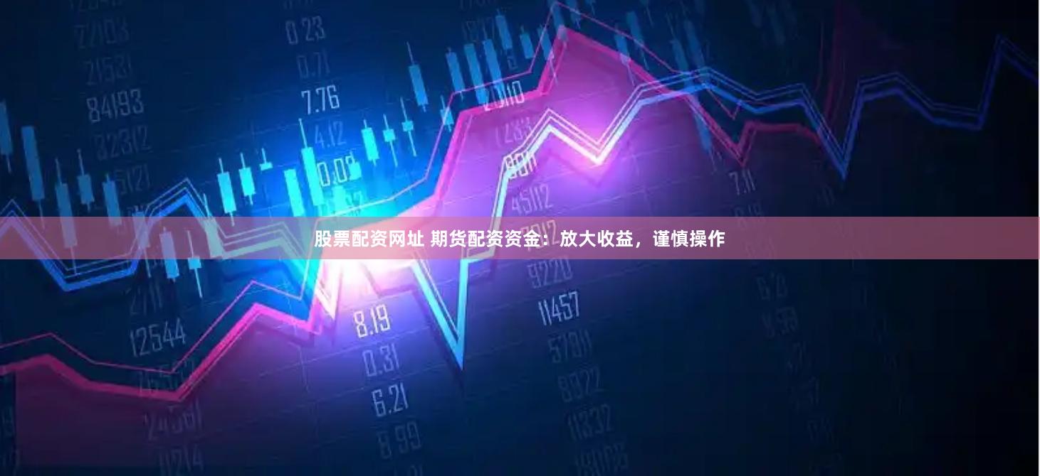 股票配资网址 期货配资资金：放大收益，谨慎操作