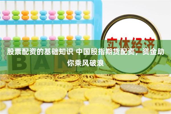 股票配资的基础知识 中国股指期货配资，资金助你乘风破浪