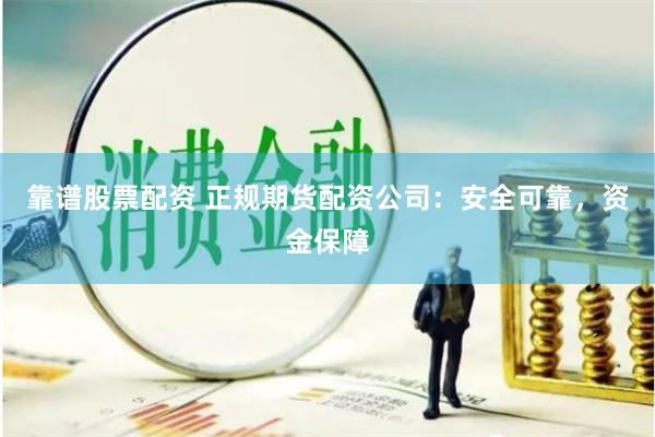 靠谱股票配资 正规期货配资公司：安全可靠，资金保障