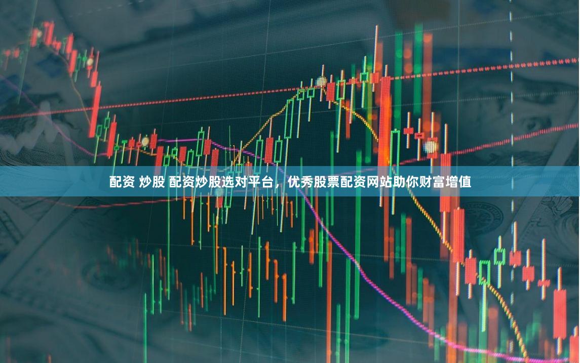 配资 炒股 配资炒股选对平台，优秀股票配资网站助你财富增值