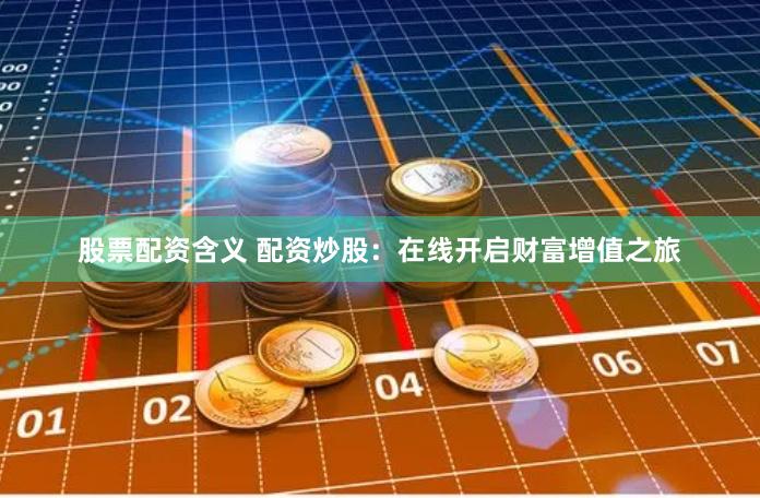 股票配资含义 配资炒股：在线开启财富增值之旅
