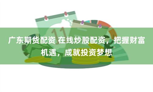 广东期货配资 在线炒股配资，把握财富机遇，成就投资梦想