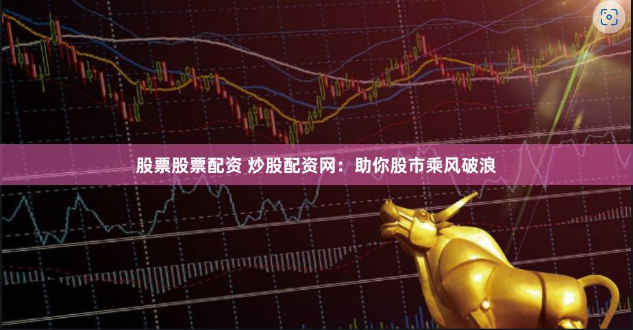 股票股票配资 炒股配资网：助你股市乘风破浪