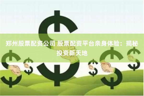 郑州股票配资公司 股票配资平台亲身体验：揭秘投资新天地
