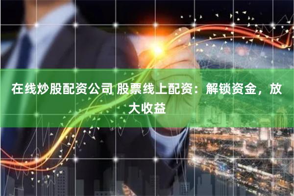 在线炒股配资公司 股票线上配资：解锁资金，放大收益