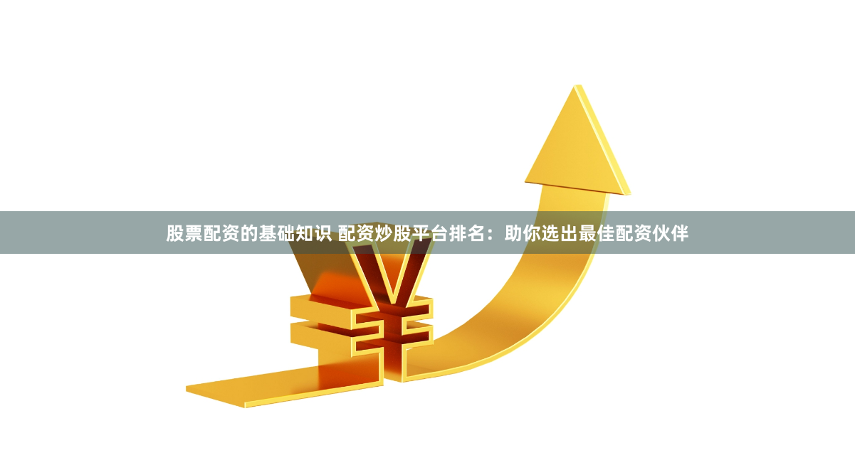 股票配资的基础知识 配资炒股平台排名：助你选出最佳配资伙伴