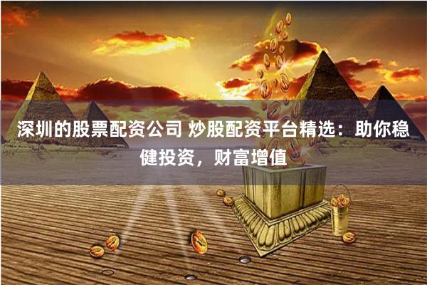 深圳的股票配资公司 炒股配资平台精选：助你稳健投资，财富增值