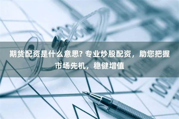 期货配资是什么意思? 专业炒股配资，助您把握市场先机，稳健增值