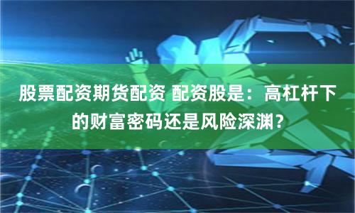 股票配资期货配资 配资股是：高杠杆下的财富密码还是风险深渊？