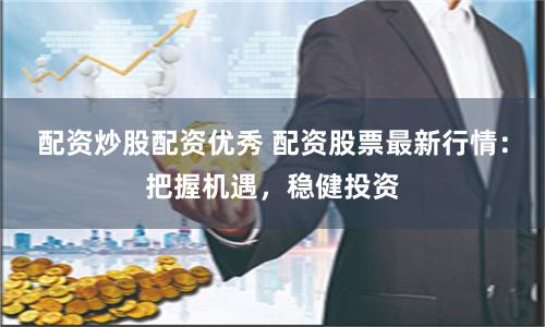 配资炒股配资优秀 配资股票最新行情：把握机遇，稳健投资