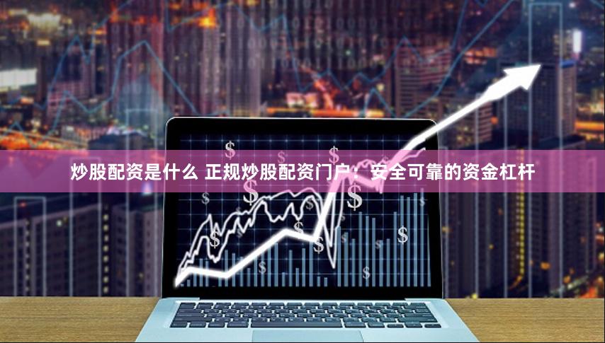 炒股配资是什么 正规炒股配资门户：安全可靠的资金杠杆