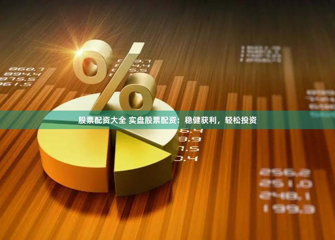股票配资大全 实盘股票配资：稳健获利，轻松投资