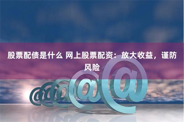股票配债是什么 网上股票配资：放大收益，谨防风险