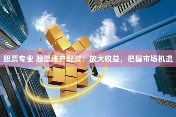 股票专业 股票账户配资：放大收益，把握市场机遇