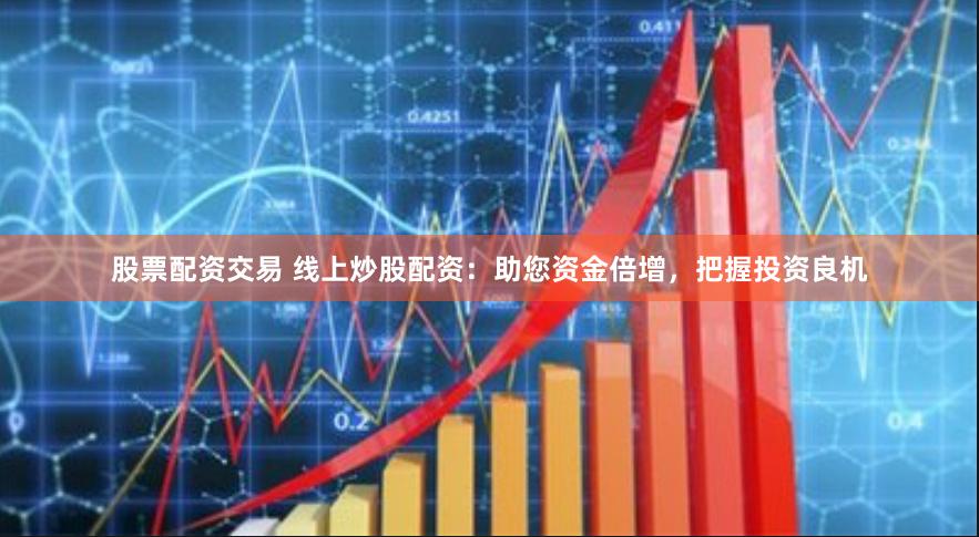 股票配资交易 线上炒股配资：助您资金倍增，把握投资良机