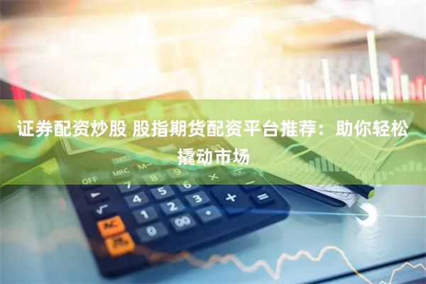 证券配资炒股 股指期货配资平台推荐：助你轻松撬动市场