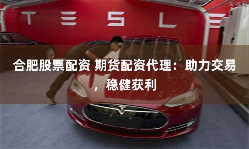 合肥股票配资 期货配资代理：助力交易，稳健获利