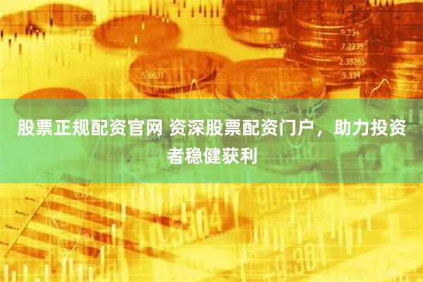 股票正规配资官网 资深股票配资门户，助力投资者稳健获利