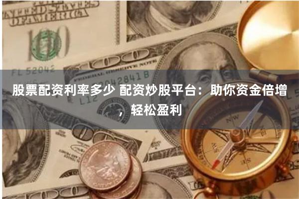 股票配资利率多少 配资炒股平台：助你资金倍增，轻松盈利