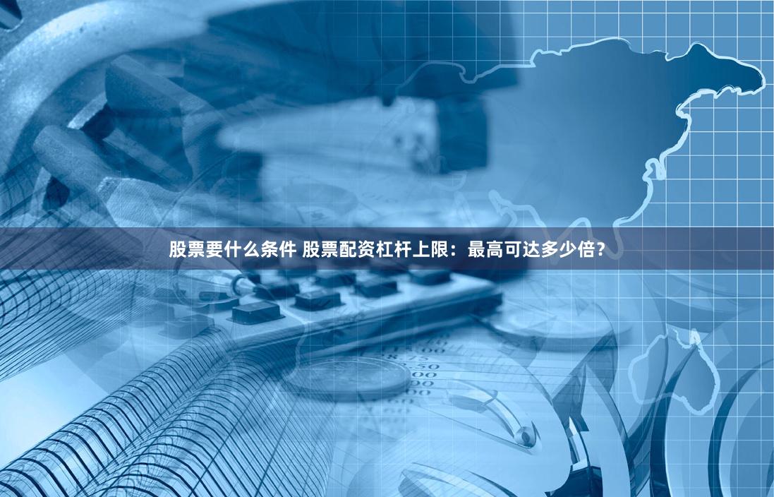 股票要什么条件 股票配资杠杆上限：最高可达多少倍？