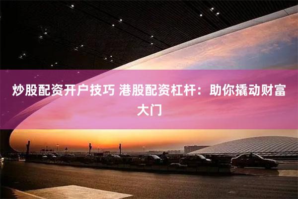炒股配资开户技巧 港股配资杠杆：助你撬动财富大门