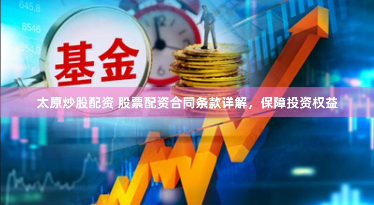 太原炒股配资 股票配资合同条款详解，保障投资权益