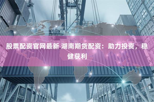 股票配资官网最新 湖南期货配资：助力投资，稳健获利
