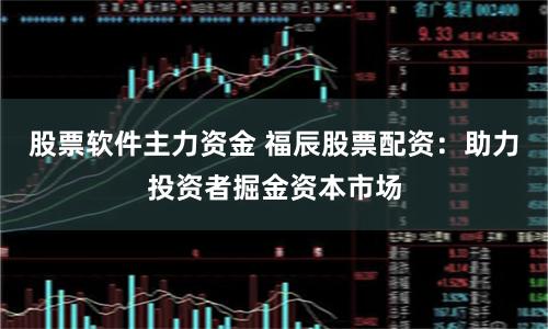 股票软件主力资金 福辰股票配资：助力投资者掘金资本市场