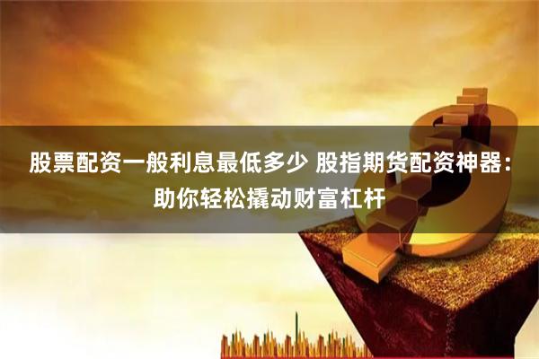 股票配资一般利息最低多少 股指期货配资神器：助你轻松撬动财富杠杆