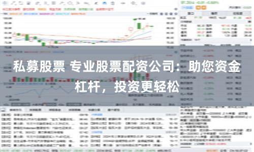 私募股票 专业股票配资公司：助您资金杠杆，投资更轻松