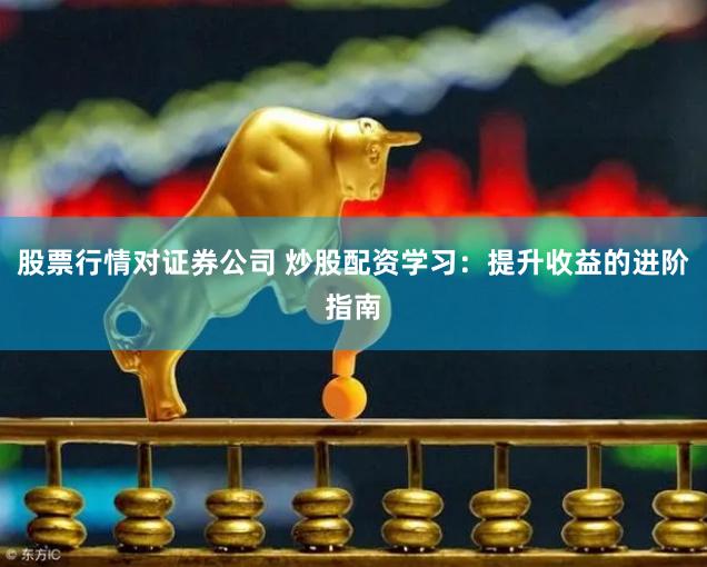 股票行情对证券公司 炒股配资学习：提升收益的进阶指南