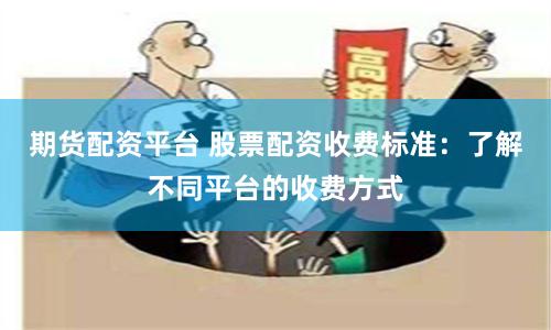 期货配资平台 股票配资收费标准：了解不同平台的收费方式
