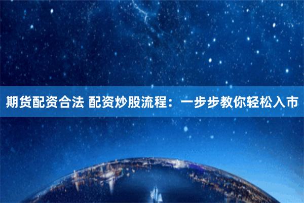 期货配资合法 配资炒股流程：一步步教你轻松入市