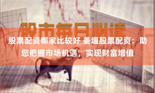 股票配资哪家比较好 姜堰股票配资：助您把握市场机遇，实现财富增值