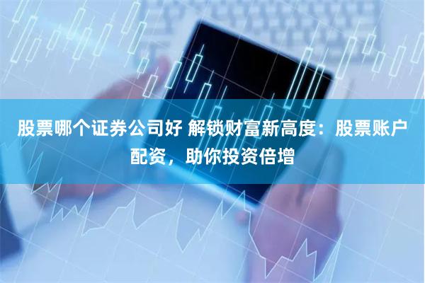股票哪个证券公司好 解锁财富新高度：股票账户配资，助你投资倍增