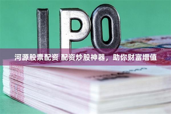 河源股票配资 配资炒股神器，助你财富增值