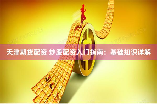天津期货配资 炒股配资入门指南：基础知识详解
