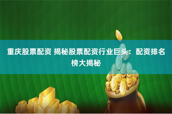 重庆股票配资 揭秘股票配资行业巨头：配资排名榜大揭秘