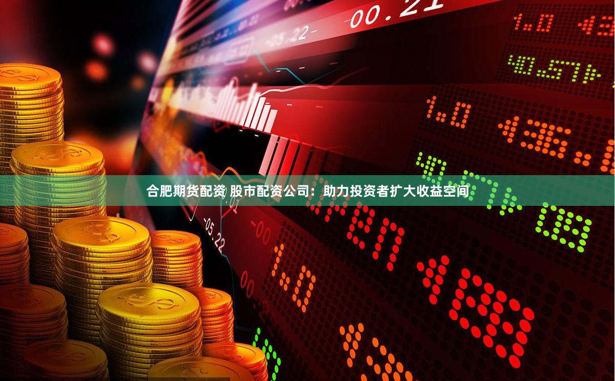 合肥期货配资 股市配资公司：助力投资者扩大收益空间