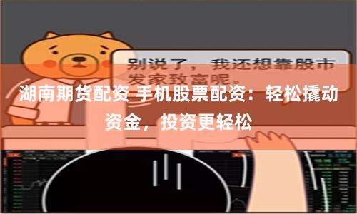 湖南期货配资 手机股票配资：轻松撬动资金，投资更轻松