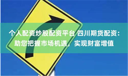 个人配资炒股配资平台 四川期货配资：助您把握市场机遇，实现财富增值