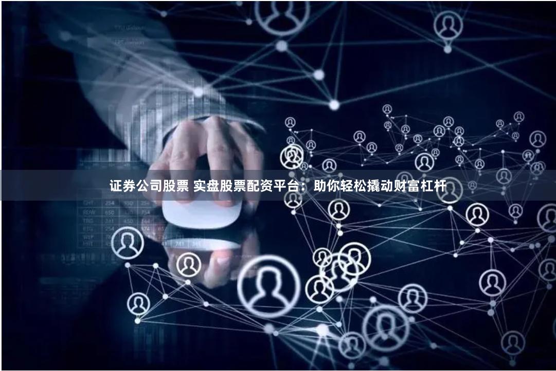 证券公司股票 实盘股票配资平台：助你轻松撬动财富杠杆