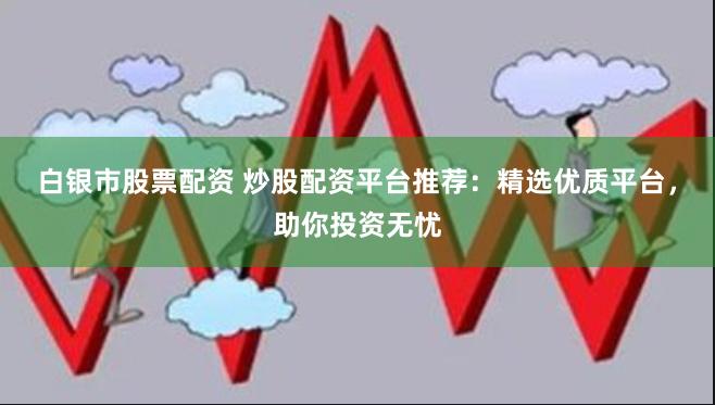 白银市股票配资 炒股配资平台推荐：精选优质平台，助你投资无忧