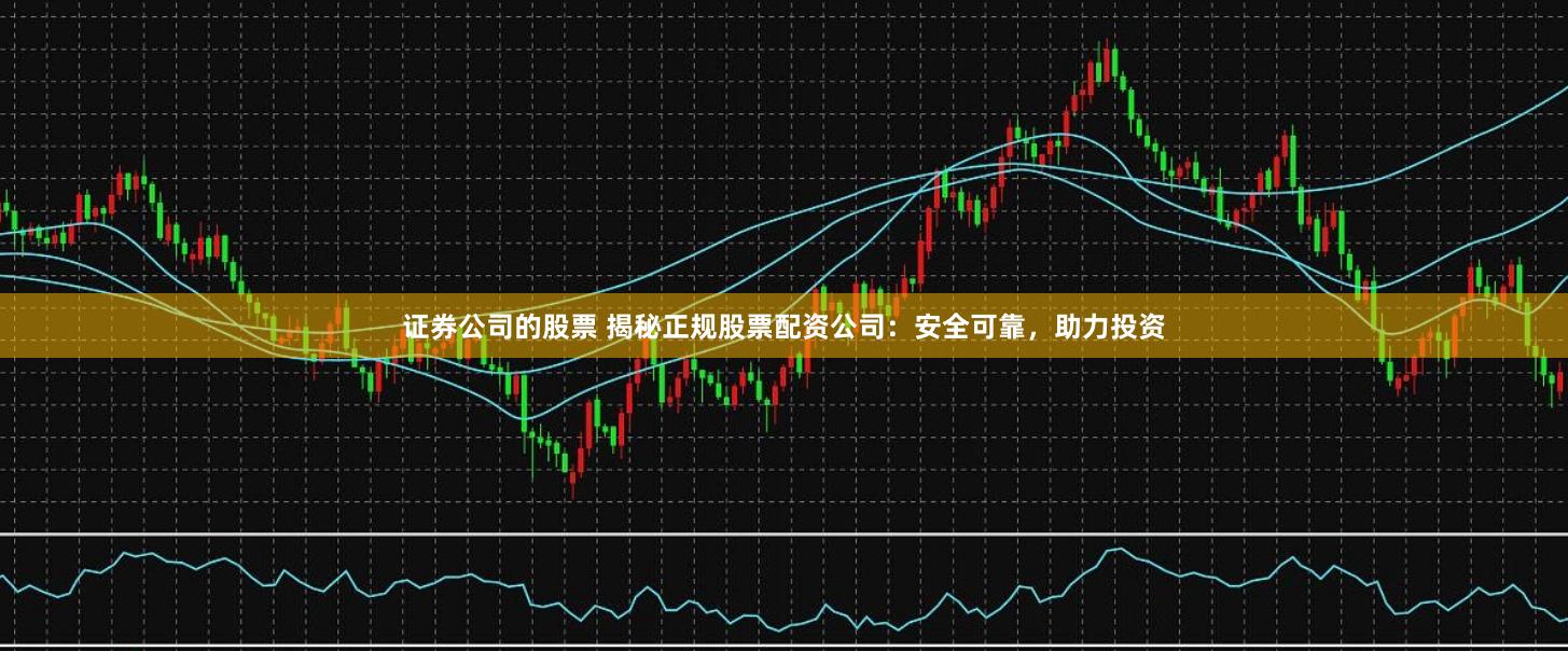 证券公司的股票 揭秘正规股票配资公司：安全可靠，助力投资
