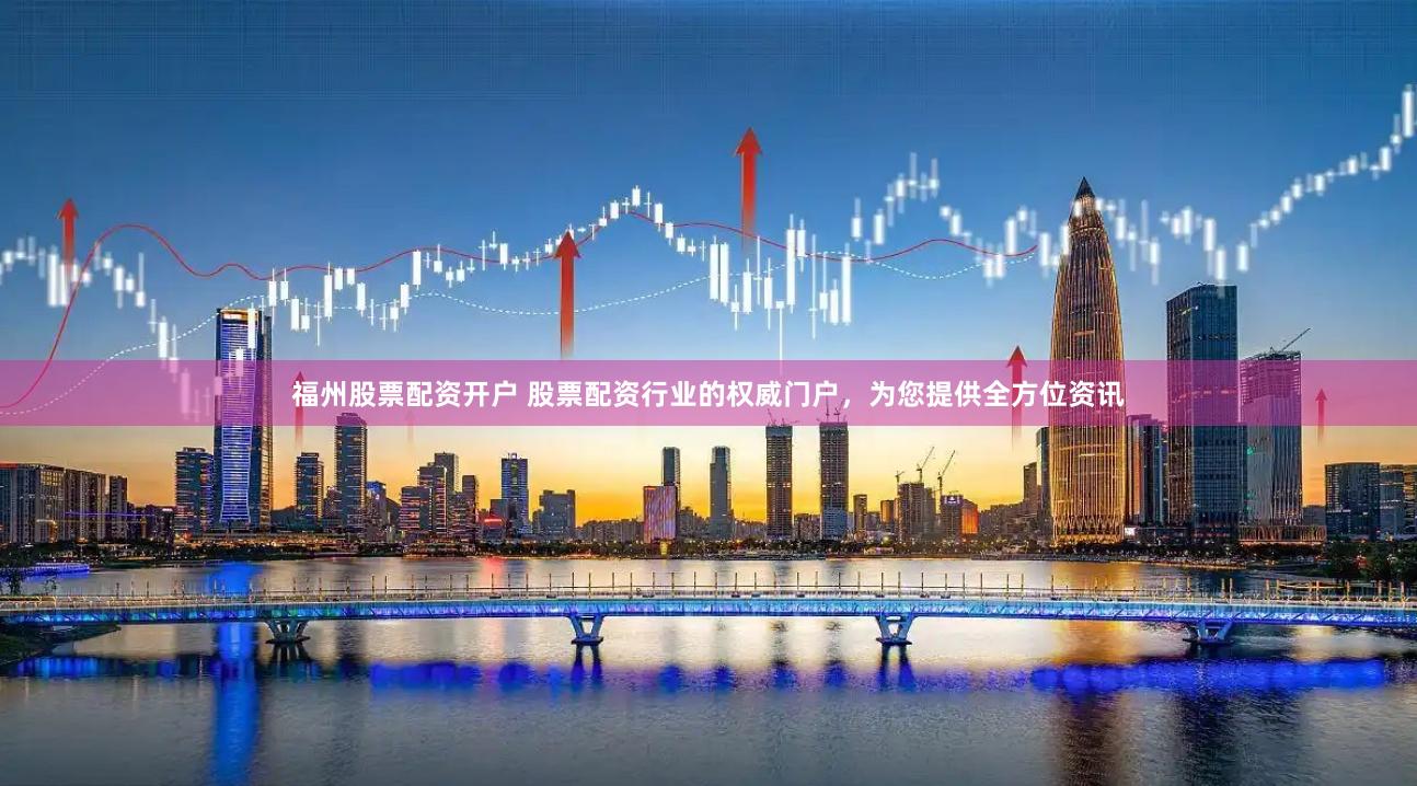 福州股票配资开户 股票配资行业的权威门户，为您提供全方位资讯