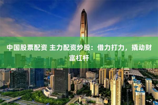 中国股票配资 主力配资炒股：借力打力，撬动财富杠杆