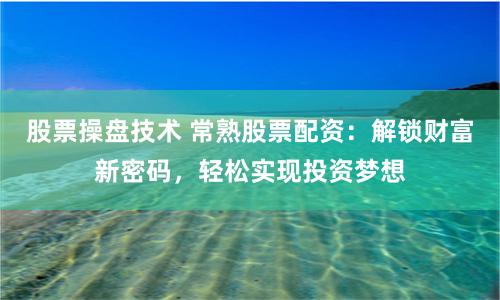 股票操盘技术 常熟股票配资：解锁财富新密码，轻松实现投资梦想