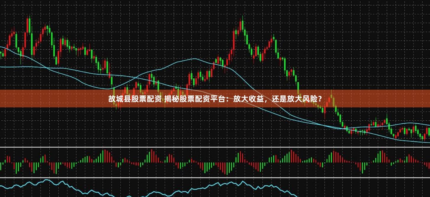 故城县股票配资 揭秘股票配资平台:放大收益,还是放大风险?