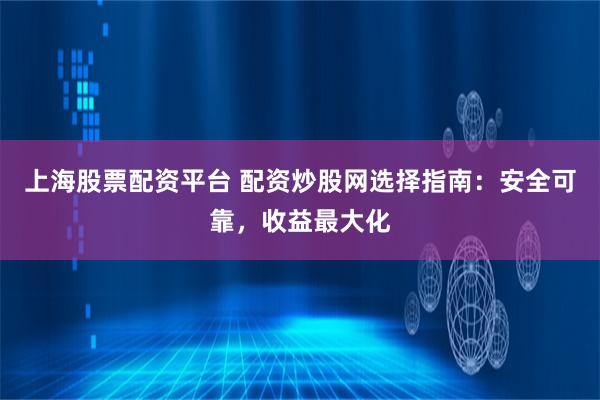 上海股票配资平台 配资炒股网选择指南:安全可靠,收益最大化