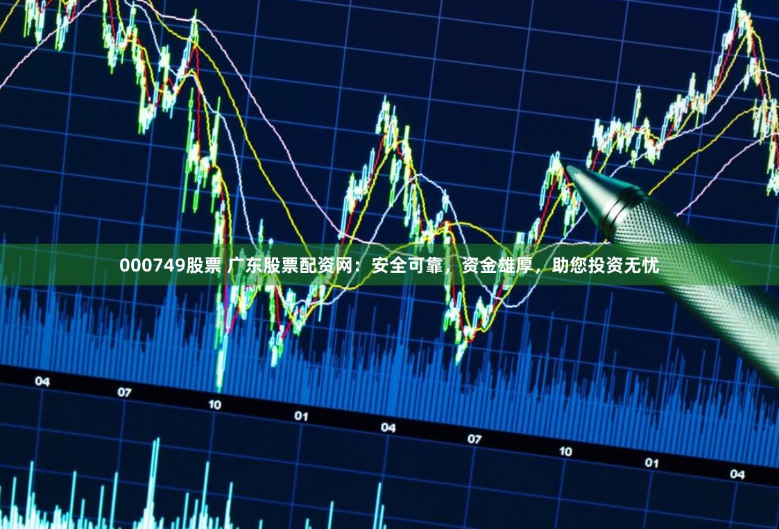 000749股票 广东股票配资网：安全可靠，资金雄厚，助您投资无忧